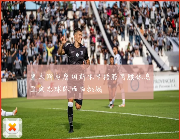 里夫斯与詹姆斯末节捂膝弯腰休息显疲态球队面临挑战