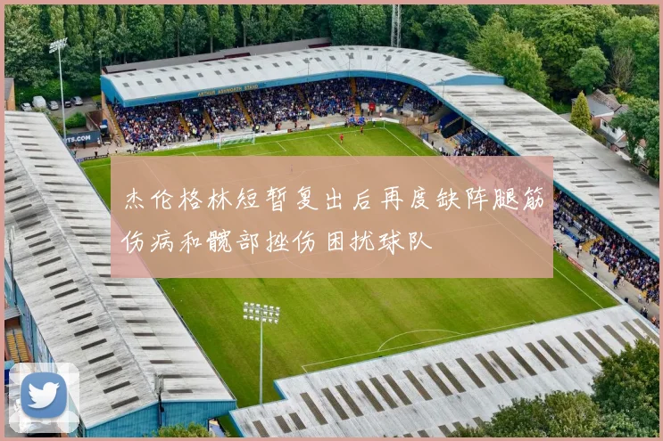 杰伦格林短暂复出后再度缺阵腿筋伤病和髋部挫伤困扰球队