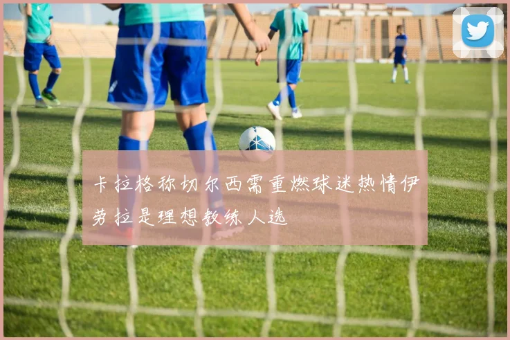 卡拉格称切尔西需重燃球迷热情伊劳拉是理想教练人选