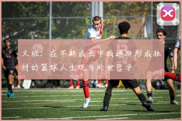 文班：在不断成长中我逐渐形成独特的篮球人生观与处世哲学