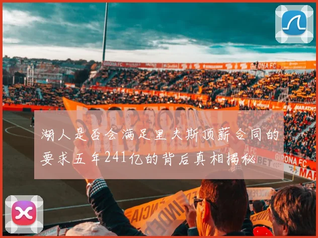 湖人是否会满足里夫斯顶薪合同的要求五年241亿的背后真相揭秘