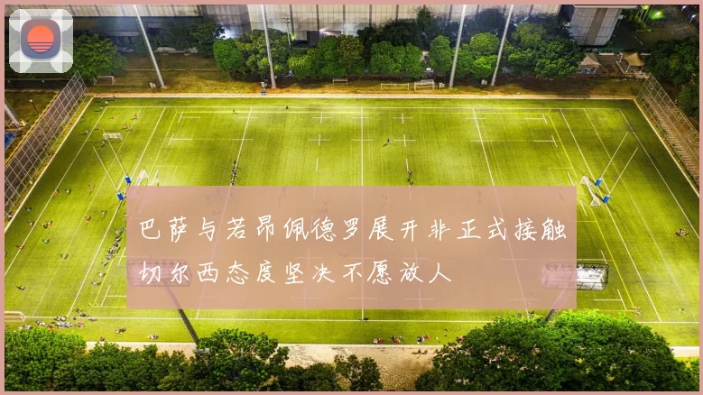 巴萨与若昂佩德罗展开非正式接触切尔西态度坚决不愿放人