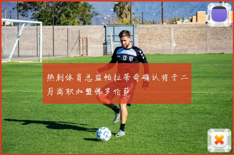 热刺体育总监帕拉蒂奇确认将于二月离职加盟佛罗伦萨