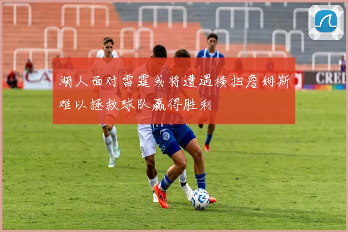 湖人面对雷霆或将遭遇横扫詹姆斯难以拯救球队赢得胜利