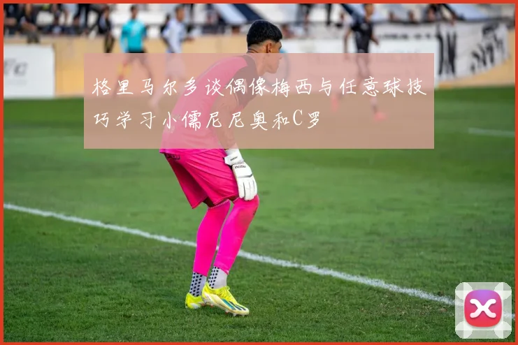 格里马尔多谈偶像梅西与任意球技巧学习小儒尼尼奥和C罗