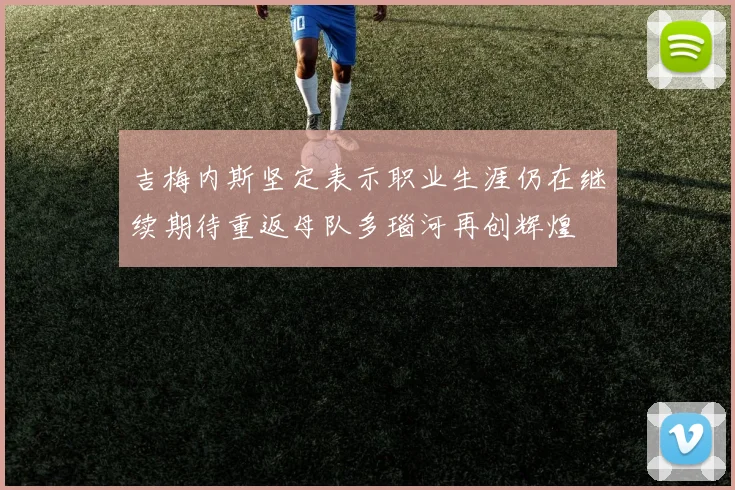 吉梅内斯坚定表示职业生涯仍在继续期待重返母队多瑙河再创辉煌