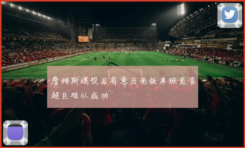 詹姆斯退役后有意当老板库班直言超巨难以成功