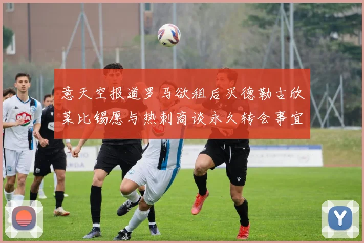 意天空报道罗马欲租后买德勒古欣莱比锡愿与热刺商谈永久转会事宜