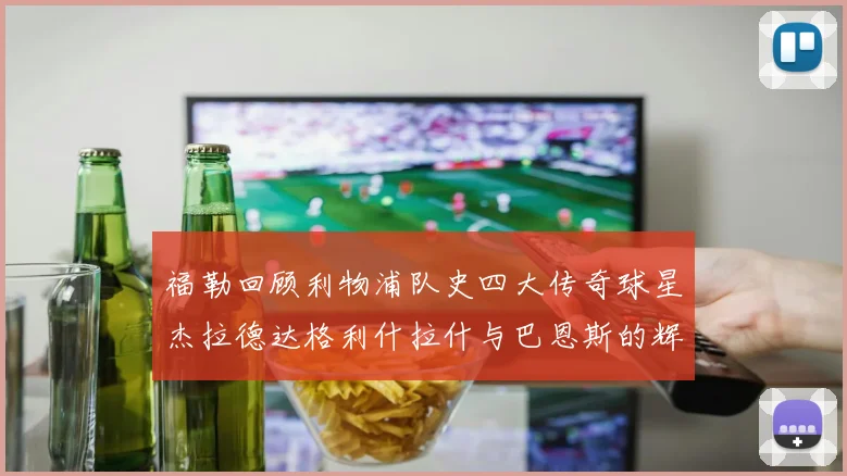 福勒回顾利物浦队史四大传奇球星杰拉德达格利什拉什与巴恩斯的辉煌成就