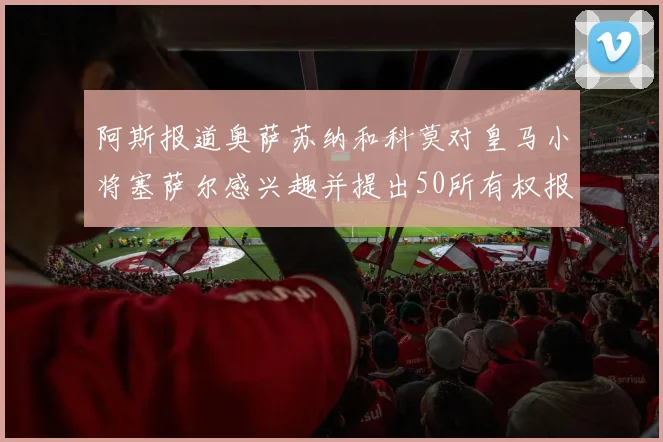 阿斯报道奥萨苏纳和科莫对皇马小将塞萨尔感兴趣并提出50所有权报价