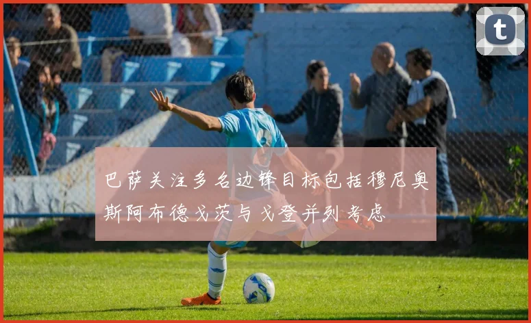 巴萨关注多名边锋目标包括穆尼奥斯阿布德戈茨与戈登并列考虑
