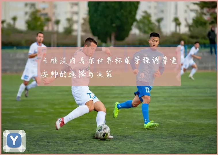 卡福谈内马尔世界杯前景强调尊重安帅的选择与决策