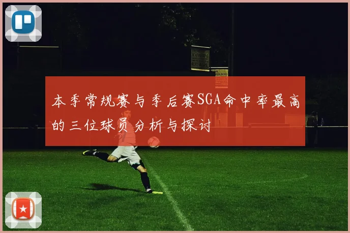 本季常规赛与季后赛SGA命中率最高的三位球员分析与探讨